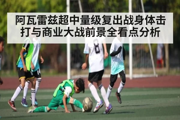 阿瓦雷兹超中量级复出战身体击打与商业大战前景全看点分析