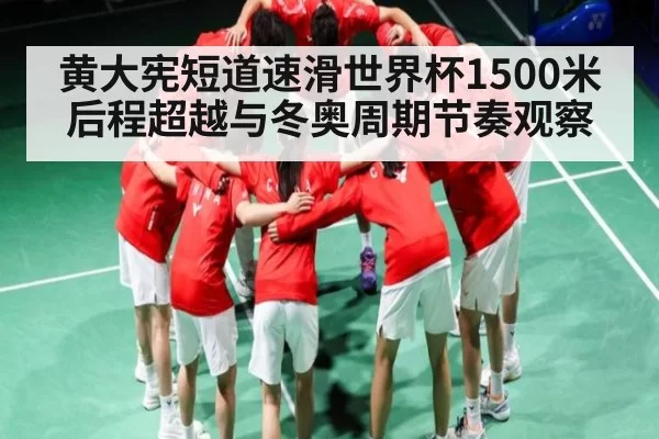 黄大宪短道速滑世界杯1500米后程超越与冬奥周期节奏观察